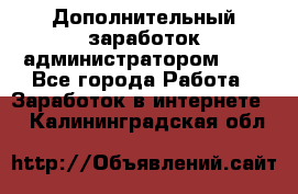 Дополнительный заработок администратором!!!! - Все города Работа » Заработок в интернете   . Калининградская обл.